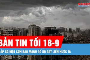 Bản tin tối 18-9: Sắp có một cơn bão mạnh đổ bộ đất liền nước ta