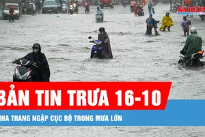 Bản tin trưa 16-10: Nha Trang ngập cục bộ trong mưa lớn