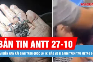 Bản tin ANTT 27-10: Tái diễn nạn rải đinh trên Quốc lộ 1K; Điều tra vụ bảo vệ bị đánh trên tàu Metro số 1