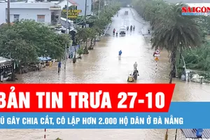 Bản tin trưa 27-10: Lũ gây chia cắt, cô lập hơn 2.000 hộ dân ở Đà Nẵng