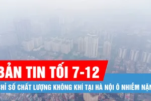 Bản tin tối 7-12: Chỉ số chất lượng không khí tại Hà Nội ô nhiễm nặng