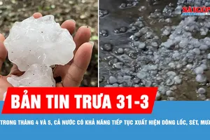 Bản tin trưa 31-3: Tháng 4 và 5, khả năng tiếp tục xuất hiện dông lốc, sét, mưa đá