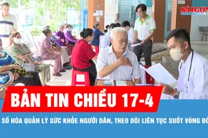 Bản tin chiều 17-4: Số hóa quản lý sức khỏe người dân, theo dõi liên tục suốt vòng đời