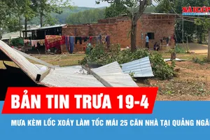 Bản tin trưa 19-4: Mưa kèm lốc xoáy làm tốc mái 25 căn nhà tại Quảng Ngãi