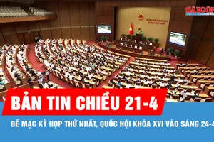 Bản tin chiều 21-4: Bế mạc Kỳ họp thứ nhất, Quốc hội khóa XVI vào sáng 24-4