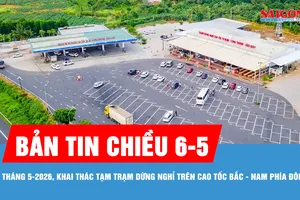 Bản tin chiều 6-5: Tháng 5-2026, khai thác tạm trạm dừng nghỉ trên cao tốc Bắc - Nam phía Đông