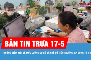 Bản tin trưa 17-5: Những điểm mới về mức lương cơ sở và chế độ tiền thưởng, áp dụng từ 1-7