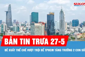 Bản tin trưa 27-5: Đề xuất thể chế vượt trội để TPHCM tăng trưởng 2 con số