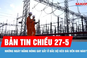Bản tin chiều 27-5: Những ngày nắng nóng gay gắt ở Bắc bộ kéo dài đến khi nào?