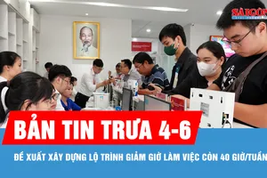 Bản tin trưa 4-6: Đề xuất xây dựng lộ trình giảm giờ làm việc còn 40 giờ/tuần