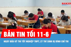 Bản tin tối 11-6: Ngày đầu kỳ thi tốt nghiệp THPT, 27 thí sinh bị đình chỉ thi