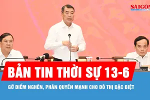 Bản tin thời sự 13-6: Gỡ điểm nghẽn, phân quyền mạnh cho đô thị đặc biệt