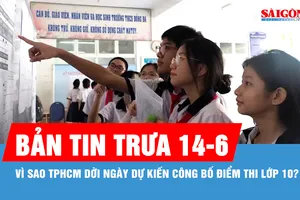 Bản tin trưa 14-6: Vì sao TPHCM dời ngày dự kiến công bố điểm thi lớp 10?