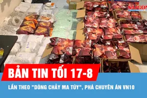Bản tin tối 17-8: Bóc gỡ vai trò, thủ đoạn của 227 bị can trong chuyên án VN10