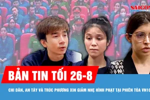 Bản tin tối 26-8: Chi Dân, An Tây và Trúc Phương nói lời sau cùng tại tòa 
