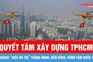 Quyết tâm xây dựng TPHCM trở thành hình mẫu của một "siêu đô thị" phát triển thông minh, bền vững, vươn tầm quốc tế
