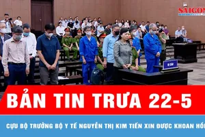 Bản tin trưa 22-5: Cựu Bộ trưởng Bộ Y tế Nguyễn Thị Kim Tiến xin được khoan hồng