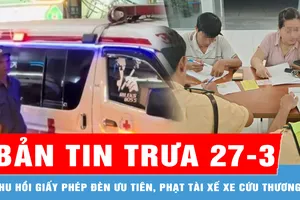 Bản tin trưa 27-3: Thu hồi giấy phép đèn ưu tiên, phạt tài xế xe cứu thương chở nghệ sĩ đi sự kiện