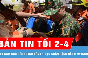 Bản tin tối 2-4: Quân đội Việt Nam giải cứu 1 nạn nhân còn sống sau động đất ở Myanmar