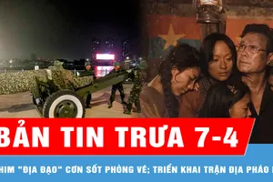 Bản tin trưa 7-4: Phim "Địa đạo" tạo nên cơn sốt phòng vé; Xuyên đêm triển khai trận địa pháo lễ