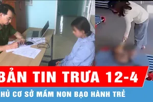 Bản tin trưa 12-4: Công an tỉnh Quảng Nam xác minh vụ chủ cơ sở mầm non bạo hành trẻ