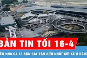 Bản tin tối 16-4: Đến nhà ga T3 sân bay Tân Sơn Nhất gửi xe ở đâu?