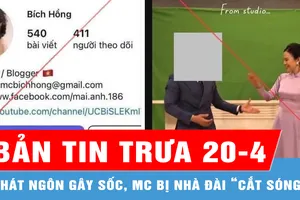 Bản tin trưa 20-4: Phát ngôn gây sốc, MC bị nhà đài “cắt sóng”