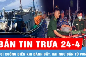 Bản tin trưa 24-4: Rơi xuống biển khi đánh bắt, hai ngư dân tử vong