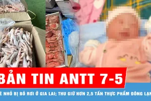 Bản tin ANTT 7-5: Phát hiện bé nhỏ bị bỏ rơi ở Gia Lai; Thu giữ hơn 2,5 tấn thực phẩm đông lạnh