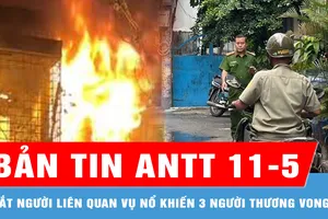 Bản tin ANTT 11-5: Bắt người đàn ông liên quan vụ nổ khiến 3 người thương vong ở TP Thủ Đức