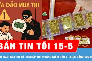 Bản tin tối 15-5: Các bẫy lừa đảo mùa thi tốt nghiệp THPT; Giá vàng chiều 15-5 giảm gần 2 triệu đồng/lượng