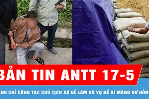 Bản tin ANTT 17-5: Tạm đình chỉ công tác chủ tịch xã để làm rõ trách nhiệm liên quan việc để xi măng hư hỏng