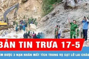 Bản tin trưa 17-5: Tìm được 3 nạn nhân mất tích trong vụ sạt lở công trường ở Lai Châu
