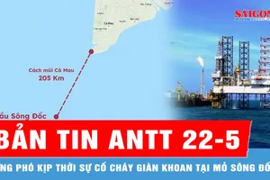 Bản tin ANTT 22-5: Ứng phó kịp thời sự cố cháy giàn khoan tại mỏ Sông Đốc; Bắt giữ nghi phạm đâm tử vong hàng xóm tại Quảng Trị