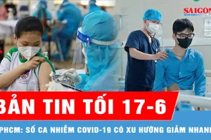 Bản tin tối 17-6: Số ca nhiễm Covid-19 tại TPHCM có xu hướng giảm nhanh