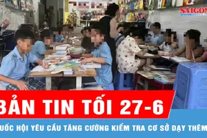 Bản tin tối 27-6: Quốc hội yêu cầu tăng cường kiểm tra cơ sở dạy thêm