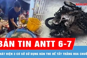 Bản tin ANTT 6-7: Phát hiện 3 cơ sở sử dụng hàn the để tẩy trắng hoa chuối