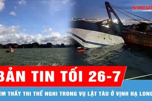 Bản tin tối 26-7: Tìm thấy thi thể nghi là nạn nhân cuối cùng trong vụ lật tàu ở vịnh Hạ Long