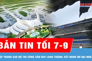 Bản tin tối 7-9: Tập trung cao độ thi công hạng mục trọng yếu tại sân bay Long Thành; Thời tiết xấu, sét đánh hư hại nhà dân