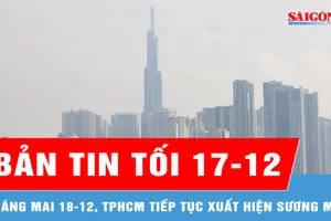 Bản tin tối 17-12: Sáng mai 18-12, TPHCM tiếp tục xuất hiện sương mù 