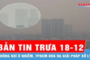 Bản tin trưa 18-12: Không khí ô nhiễm, TPHCM đưa ra giải pháp xử lý