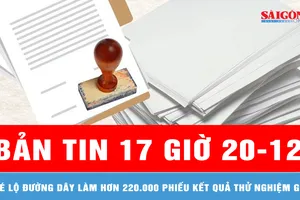 Bản tin 17 giờ 20-12: Hé lộ đường dây làm hơn 220.000 phiếu kết quả thử nghiệm giả