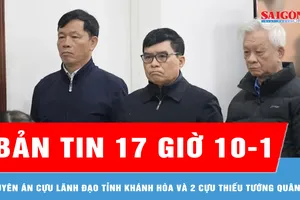 Bản tin 17 giờ 10-1: Tuyên án cựu lãnh đạo tỉnh Khánh Hòa và 2 cựu Thiếu tướng quân đội