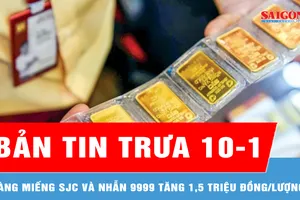 Bản tin trưa 10-1: Vàng miếng SJC và nhẫn 9999 tăng 1,5 triệu đồng/lượng sáng 10-1