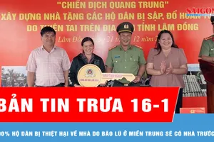 Bản tin trưa 16-1: 100% hộ dân bị thiệt hại về nhà do bão lũ miền Trung sẽ có nhà trước tết