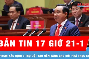 Bản tin 17 giờ 21-1: TPHCM xác định 3 trụ cột tạo nền tảng cho bứt phá thực chất