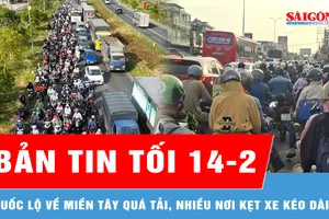 Bản tin tối 14-2: Quốc lộ về miền Tây quá tải, nhiều nơi ùn ứ kéo dài