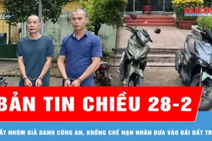 Bản tin chiều 28-2: Bắt nhóm giả danh công an, khống chế nạn nhân đưa vào bãi đất trống