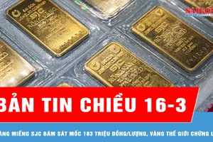 Bản tin chiều 16-3: Vàng miếng SJC bám sát mốc 183 triệu đồng/lượng, vàng thế giới chững lại