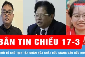 Bản tin chiều 17-3: Khởi tố Chủ tịch Tập đoàn Hóa chất Đức Giang Đào Hữu Huyền